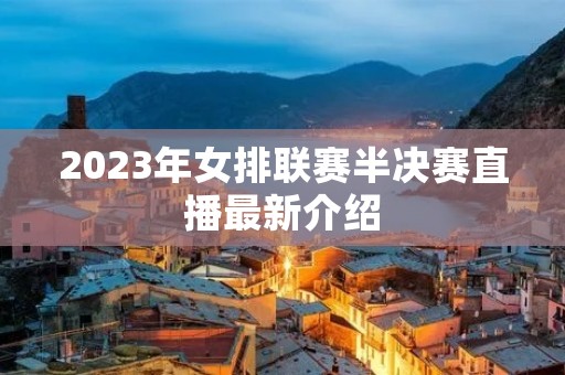 2023年女排联赛半决赛直播最新介绍 2023年女排联赛半决赛直播最新介绍