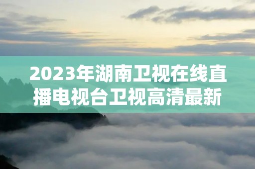 2023年湖南卫视在线直播电视台卫视高清最新介绍