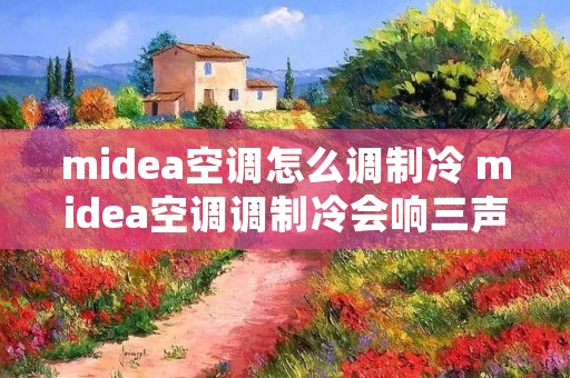 midea空调怎么调制冷 midea空调调制冷会响三声 midea空调怎么调制冷 midea空调调制冷会响三声
