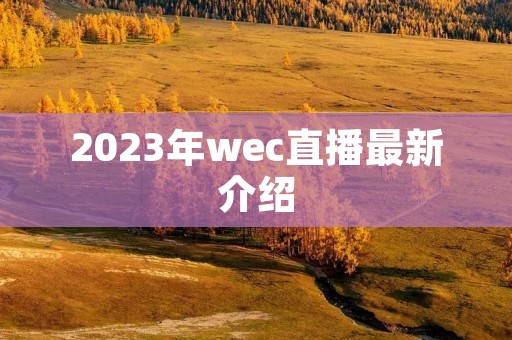 2023年wec直播最新介绍