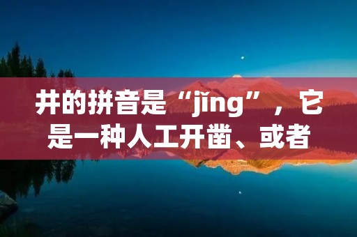 井的拼音是“jǐng”，它是一种人工开凿、或者天然形成的垂直井道，通常用于获取地下水或者其他资源。井的历史可以追溯到古代，它是人类在探索自然资源方面的一项重要发明。本文将从井的类型、井的历史、井的用途等方面进行详细描述。