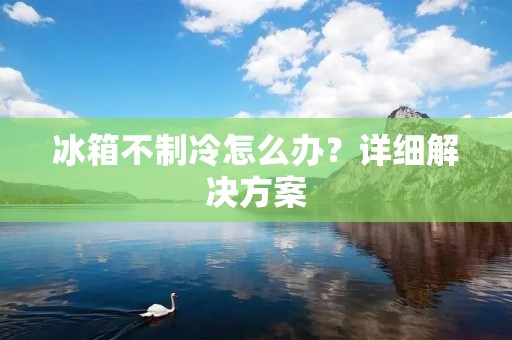 冰箱不制冷怎么办?详细解决方案 冰箱不制冷怎么办?详细解决方案