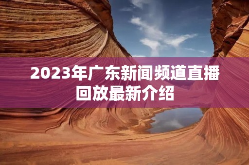 2023年广东新闻频道直播回放最新介绍