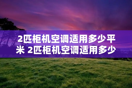 2匹柜机空调适用多少平米 2匹柜机空调适用多少平米的线 2匹柜机空调适用多少平米 2匹柜机空调适用多少平米的线