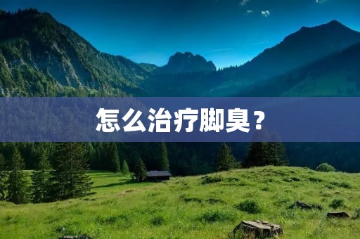 怎么治疗脚臭? 怎么治疗脚臭?