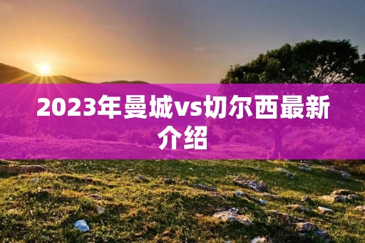 2023年曼城vs切尔西最新介绍