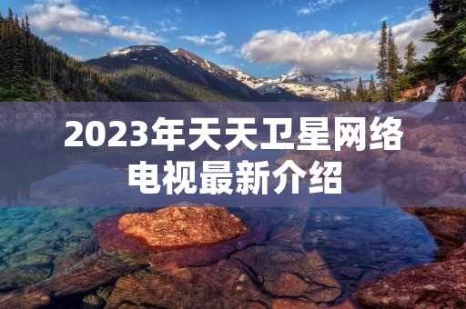 2023年天天卫星网络电视最新介绍