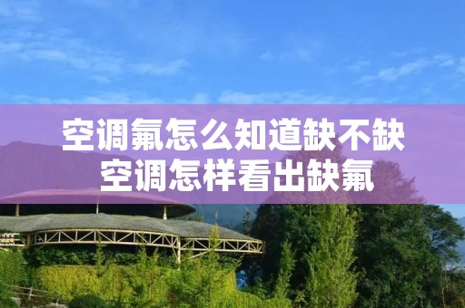 空调氟怎么知道缺不缺 空调怎样看出缺氟 空调氟怎么知道缺不缺 空调怎样看出缺氟