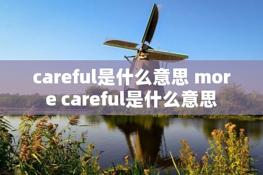 careful是什么意思 more careful是什么意思 careful是什么意思 more careful是什么意思