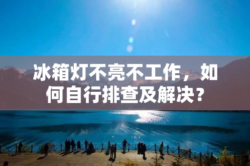 冰箱灯不亮不工作,如何自行排查及解决? 冰箱灯不亮不工作,如何自行排查及解决?