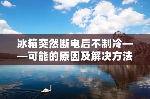 冰箱突然断电后不制冷——可能的原因及解决方法 冰箱突然断电后不制冷——可能的原因及解决方法