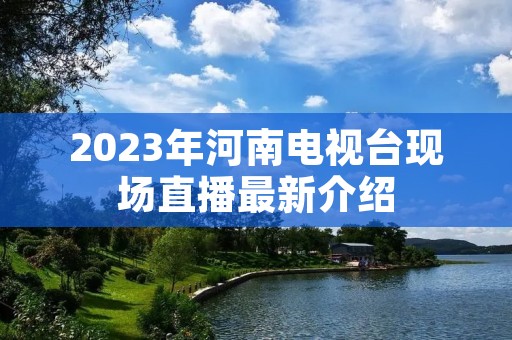 2023年河南电视台现场直播最新介绍 2023年河南电视台现场直播最新介绍