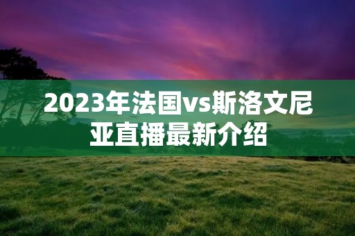 2023年法国vs斯洛文尼亚直播最新介绍