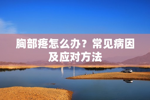 胸部疼怎么办?常见病因及应对方法 胸部疼怎么办?常见病因及应对方法