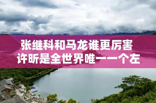 张继科和马龙谁更厉害 许昕是全世界唯一一个左手直拍吗