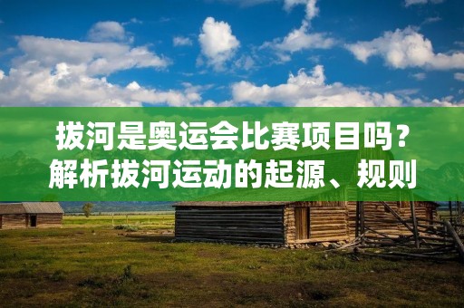 拔河是奥运会比赛项目吗?解析拔河运动的起源、规则和发展 拔河是奥运会比赛项目吗?解析拔河运动的起源、规则和发展