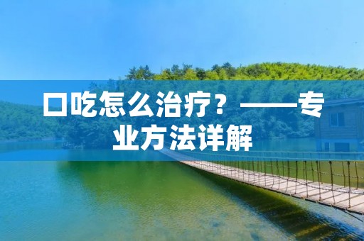 口吃怎么治疗?——专业方法详解 口吃怎么治疗?——专业方法详解