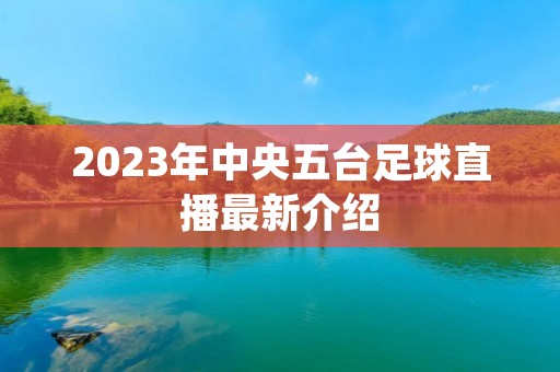 2023年中央五台足球直播最新介绍 2023年中央五台足球直播最新介绍