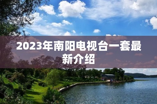 2023年南阳电视台一套最新介绍 2023年南阳电视台一套最新介绍