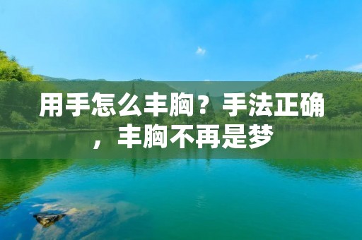 用手怎么丰胸?手**确,丰胸不再是梦 用手怎么丰胸?手**确,丰胸不再是梦