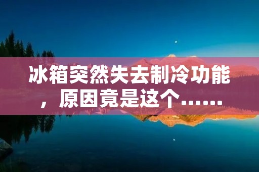 冰箱突然失去制冷功能,原因竟是这个…… 冰箱突然失去制冷功能,原因竟是这个……