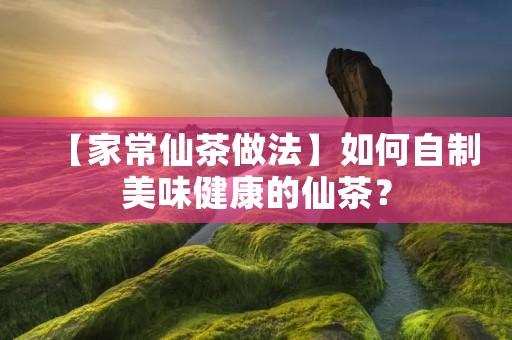 【家常仙茶做法】如何自制美味健康的仙茶? 【家常仙茶做法】如何自制美味健康的仙茶?