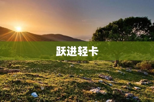 跃进轻卡：高性能、高效率、高可靠性的商用车