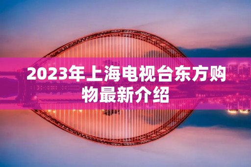 2023年上海电视台东方购物最新介绍