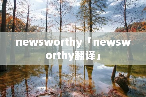 newsworthy「newsworthy翻译」