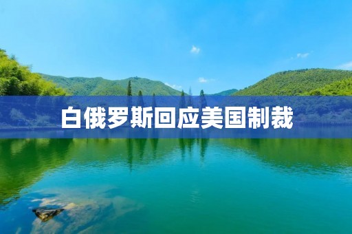 白俄罗斯回应美国制裁:强烈反对并保留采取反制措施的权利 白俄罗斯回应美国制裁:强烈反对并保留采取反制措施的权利