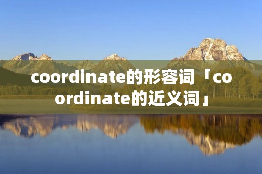 coordinate的形容词「coordinate的近义词」 coordinate的形容词「coordinate的近义词」