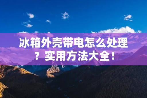 冰箱外壳带电怎么处理?实用方法大全! 冰箱外壳带电怎么处理?实用方法大全!