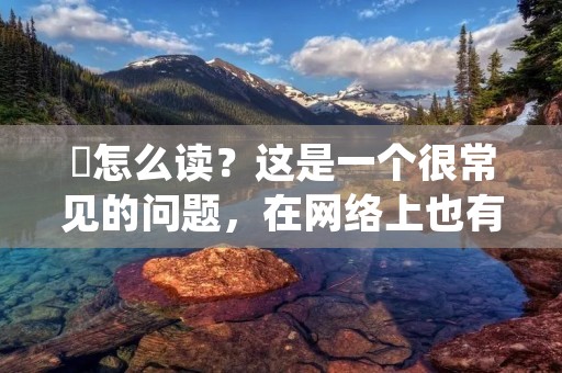 璟怎么读？这是一个很常见的问题，在网络上也有很多不同的答案。其实，璟这个字的读音并不难，只要掌握一些基本规律就可以了。