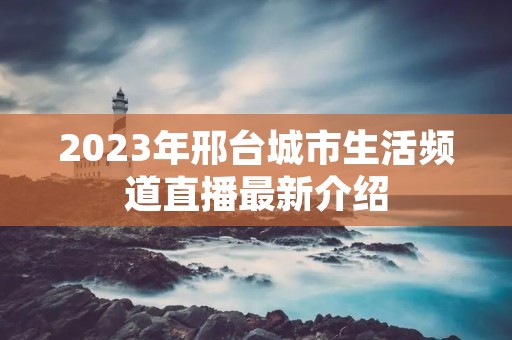 2023年邢台城市生活频道直播最新介绍