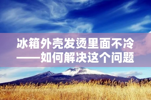 冰箱外壳发烫里面不冷——如何解决这个问题 冰箱外壳发烫里面不冷——如何解决这个问题