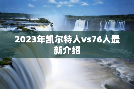 2023年凯尔特人vs76人最新介绍 2023年凯尔特人vs76人最新介绍