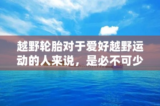 越野轮胎对于爱好越野运动的人来说,是必不可少的装备之一。它们不仅可以提供更好的牵引力和抓地力,还可以帮助车辆在恶劣的路况下保持稳定。在选择越野轮胎时,有许多因素需要考虑。下面我们来详细了解一下越野轮胎的相关知识。 越野轮胎对于爱好越野运动的人来说,是必不可少的装备之一。它们不仅可以提供更好的牵引力和抓地力,还可以帮助车辆在恶劣的路况下保持稳定。在选择越野轮胎时,有许多因素需要考虑。下面我们来详细了解一下越野轮胎的相关知识。