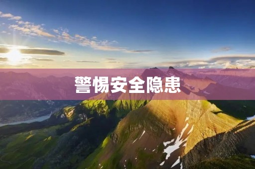 警惕安全隐患：保护自己，保障生命