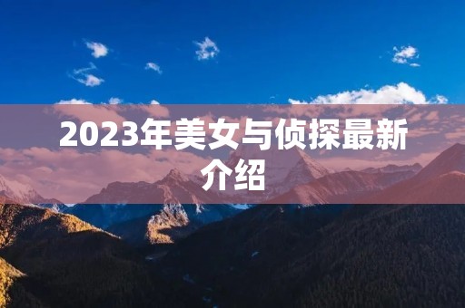 2023年美女与侦探最新介绍 2023年美女与侦探最新介绍