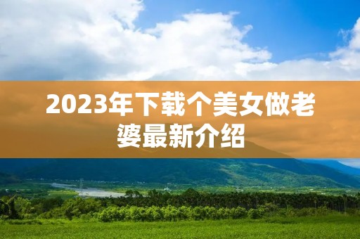2023年下载个美女做老婆最新介绍