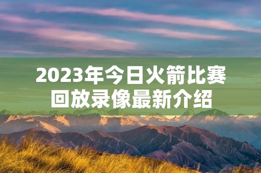 2023年今日火箭比赛回放录像最新介绍 2023年今日火箭比赛回放录像最新介绍