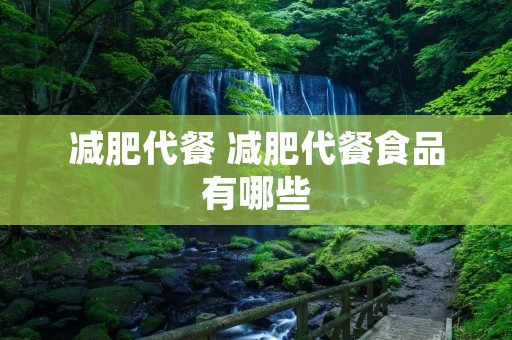减肥代餐 减肥代餐食品有哪些 减肥代餐 减肥代餐食品有哪些