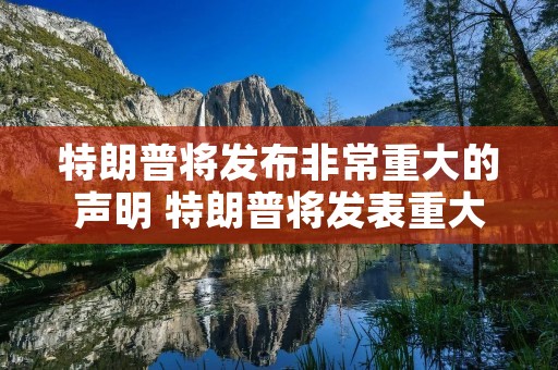 特朗普将发布非常重大的声明 特朗普将发表重大声明 特朗普将发布非常重大的声明 特朗普将发表重大声明