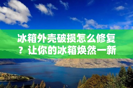 冰箱外壳破损怎么修复?让你的冰箱焕然一新! 冰箱外壳破损怎么修复?让你的冰箱焕然一新!