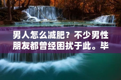 男人怎么减肥?不少男性朋友都曾经困扰于此。毕竟,现代生活节奏快,压力大,饮食不规律等问题让很多男人身体状况变得不尽如人意。因此,保持健康的体重成为了现代男人不可或缺的一部分。那么,男人应该怎样减肥呢? 男人怎么减肥?不少男性朋友都曾经困扰于此。毕竟,现代生活节奏快,压力大,饮食不规律等问题让很多男人身体状况变得不尽如人意。因此,保持健康的体重成为了现代男人不可或缺的一部分。那么,男人应该怎样减肥呢?