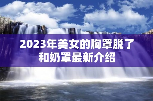 2023年美女的胸罩脱了和奶罩最新介绍