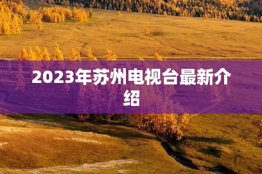 2023年苏州电视台最新介绍