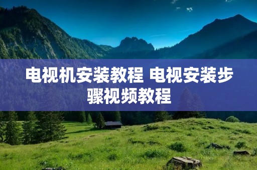 电视机安装教程 电视安装步骤视频教程 电视机安装教程 电视安装步骤视频教程