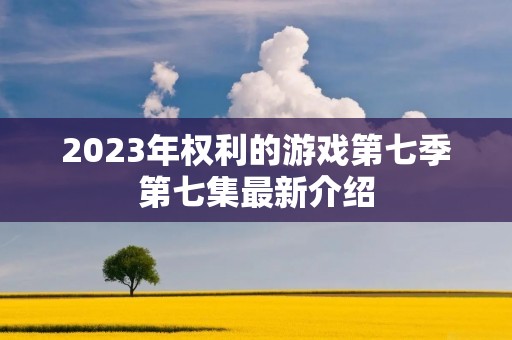 2023年权利的游戏第七季第七集最新介绍