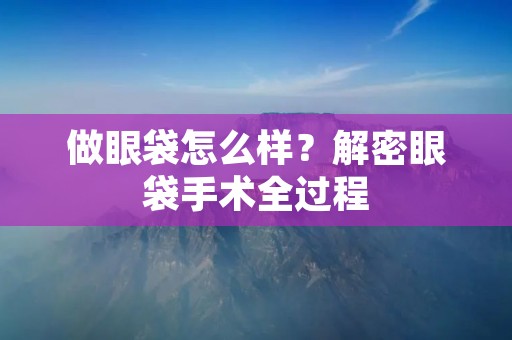 做眼袋怎么样？解密眼袋手术全过程
